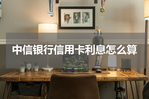 中信银行信用卡利息怎么算