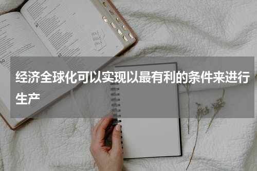 经济全球化可以实现以最有利的条件来进行生产
