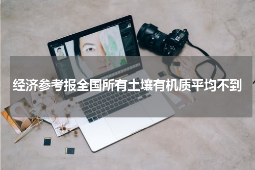 经济参考报全国所有土壤有机质平均不到