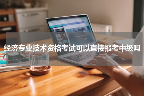 经济专业技术资格考试可以直接报考中级吗