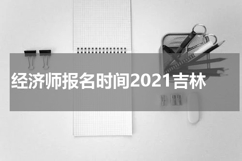 经济师报名时间2021吉林