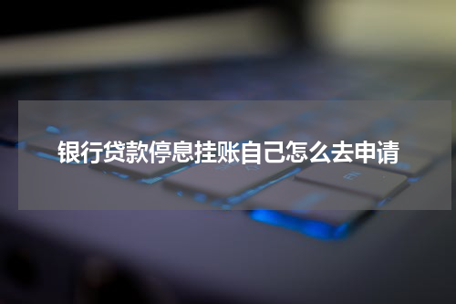 银行贷款停息挂账自己怎么去申请