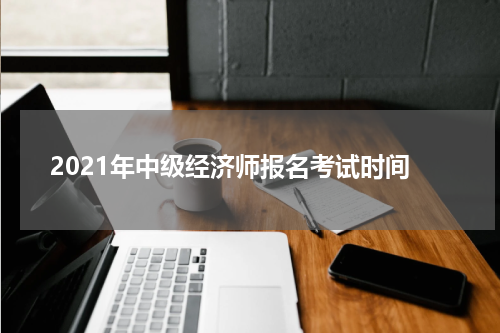 2021年中级经济师报名考试时间
