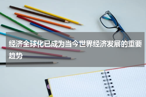 经济全球化已成为当今世界经济发展的重要趋势