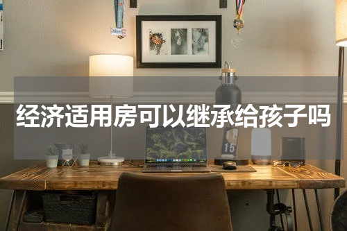 经济适用房可以继承给孩子吗