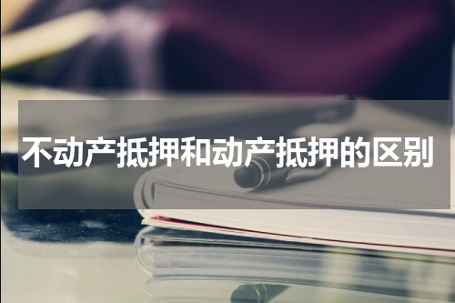 不动产抵押和动产抵押的区别