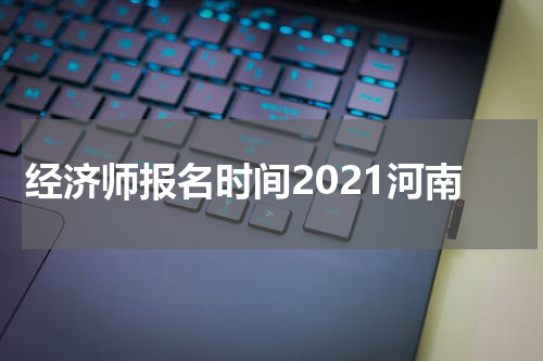 经济师报名时间2021河南