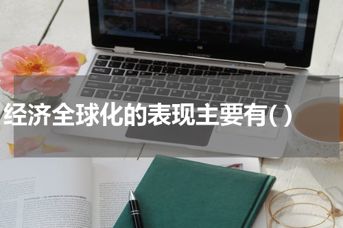 经济全球化的表现主要有( )