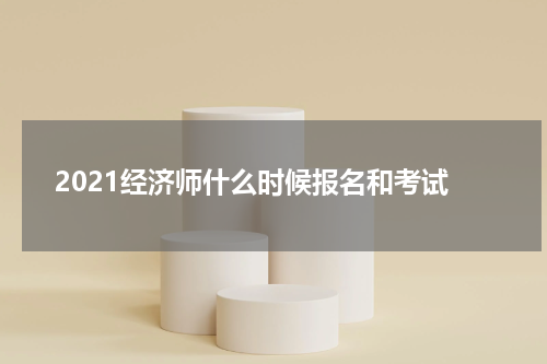 2021经济师什么时候报名和考试