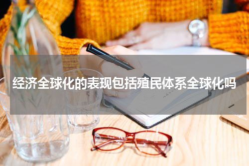 经济全球化的表现包括殖民体系全球化吗