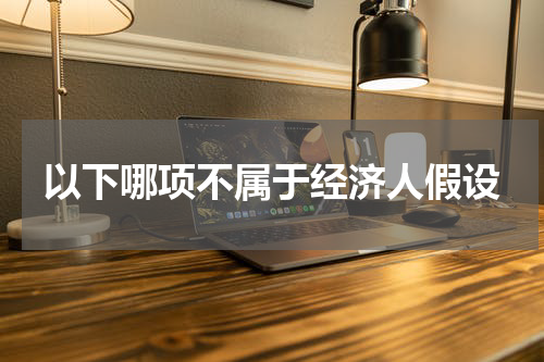 以下哪项不属于经济人假设