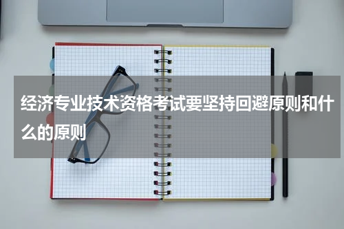 经济专业技术资格考试要坚持回避原则和什么的原则