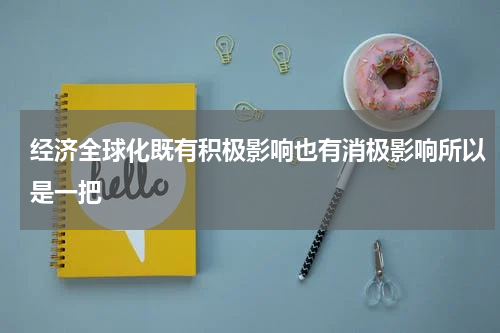 经济全球化既有积极影响也有消极影响所以是一把