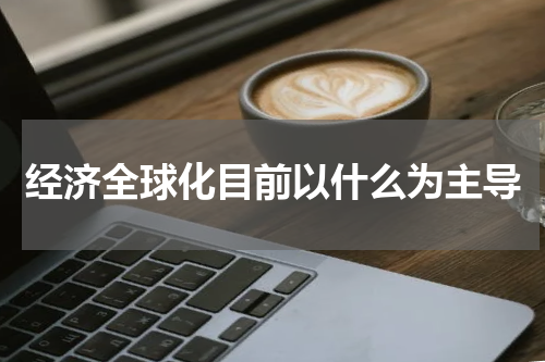经济全球化目前以什么为主导