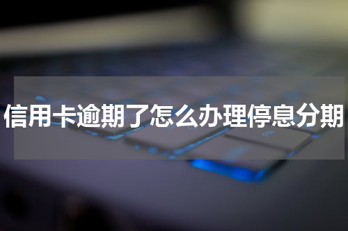 信用卡逾期了怎么办理停息分期