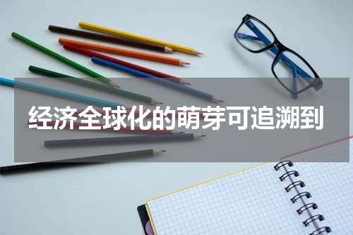 经济全球化的萌芽可追溯到