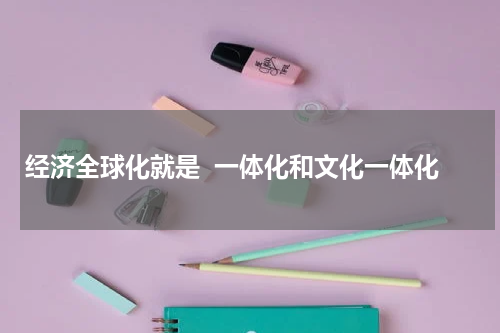 经济全球化就是  一体化和文化一体化