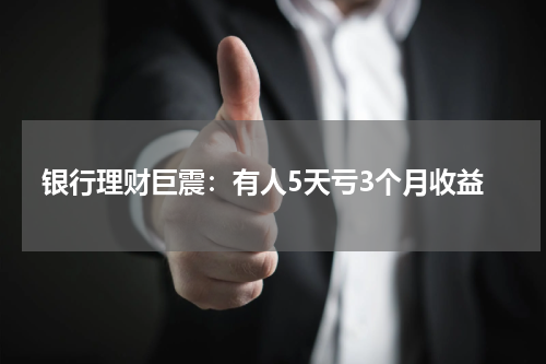 银行理财巨震：有人5天亏3个月收益