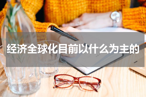 经济全球化目前以什么为主的