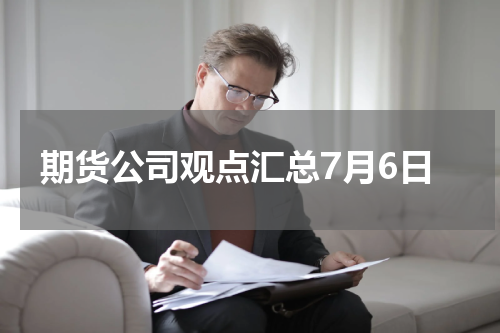 期货公司观点汇总7月6日