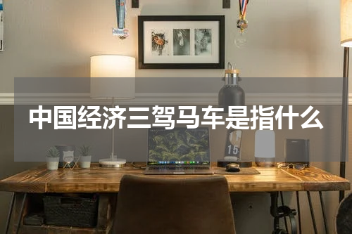 中国经济三驾马车是指什么