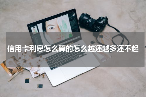 信用卡利息怎么算的怎么越还越多还不起