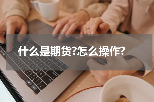 什么是期货?怎么操作?