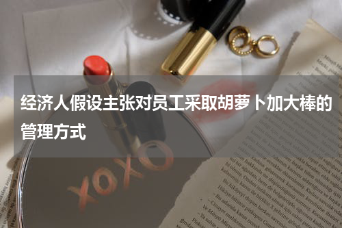 经济人假设主张对员工采取胡萝卜加大棒的管理方式