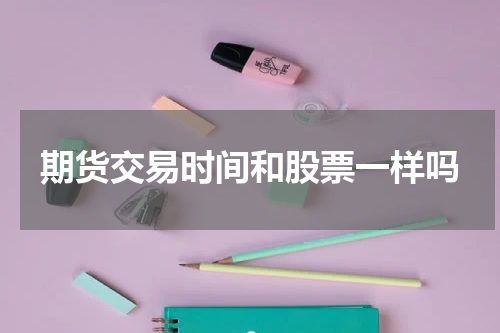 期货交易时间和股票一样吗