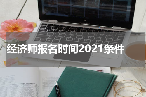 经济师报名时间2021条件