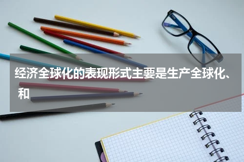 经济全球化的表现形式主要是生产全球化、 和