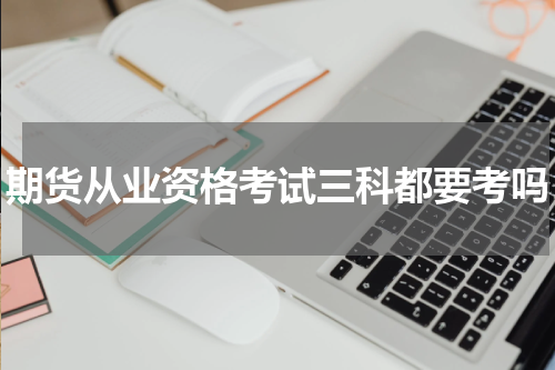 期货从业资格考试三科都要考吗