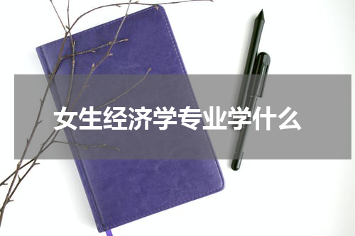女生经济学专业学什么