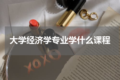大学经济学专业学什么课程
