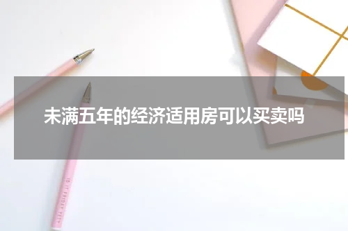 未满五年的经济适用房可以买卖吗