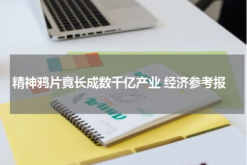 精神鸦片竟长成数千亿产业 经济参考报