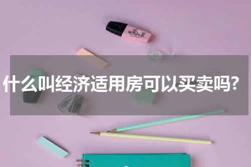什么叫经济适用房可以买卖吗?