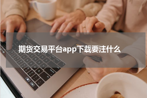 期货交易平台app下载要注什么