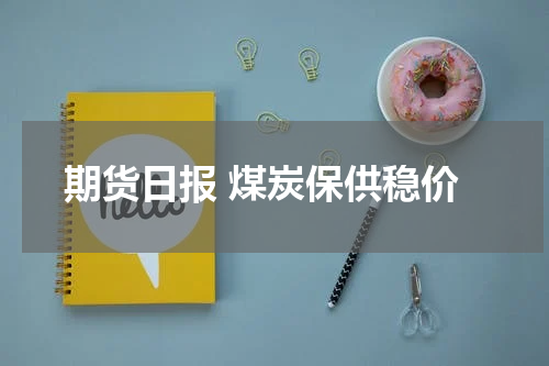 期货日报 煤炭保供稳价
