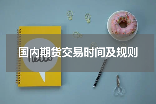 国内期货交易时间及规则