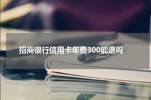 招商银行信用卡年费300能退吗
