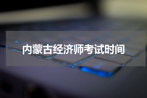 内蒙古经济师考试时间