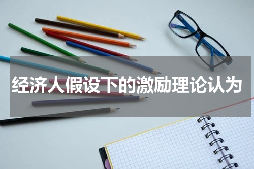 经济人假设下的激励理论认为