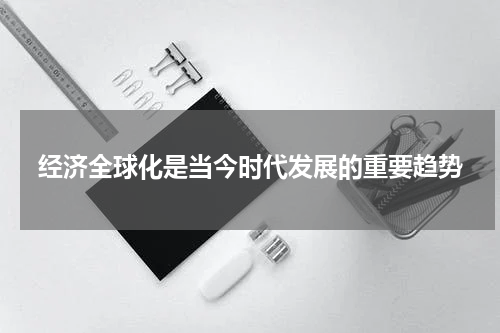 经济全球化是当今时代发展的重要趋势