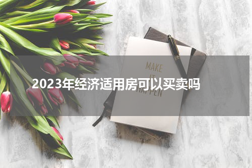 2023年经济适用房可以买卖吗