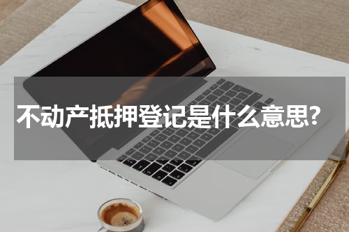 不动产抵押登记是什么意思?