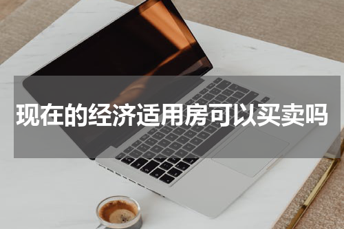现在的经济适用房可以买卖吗