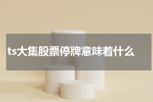 ts大集股票停牌意味着什么