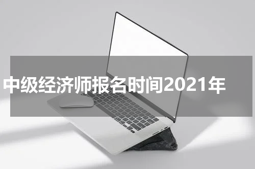 中级经济师报名时间2021年