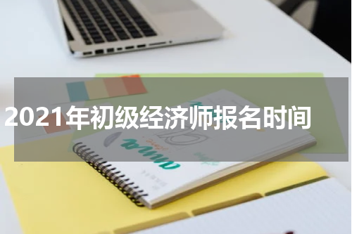 2021年初级经济师报名时间